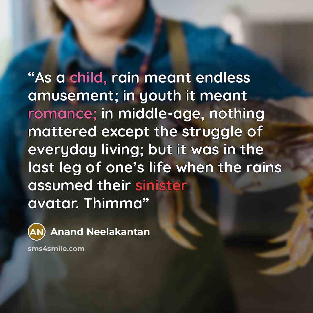 “As a child, rain meant endless amusement; in youth it meant romance; in middle-age, nothing mattered except the struggle of everyday living; but it was in the last leg of one’s life when the rains assumed their sinister avatar. Thimma” quote by Anand Neelakantan