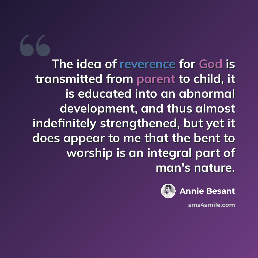 “The idea of reverence for God is transmitted from parent to child, it is educated into an abnormal development, and thus almost indefinitely strengthened, but yet it does appear to me that the bent to worship is an integral part of man's nature.” quote by Annie Besant