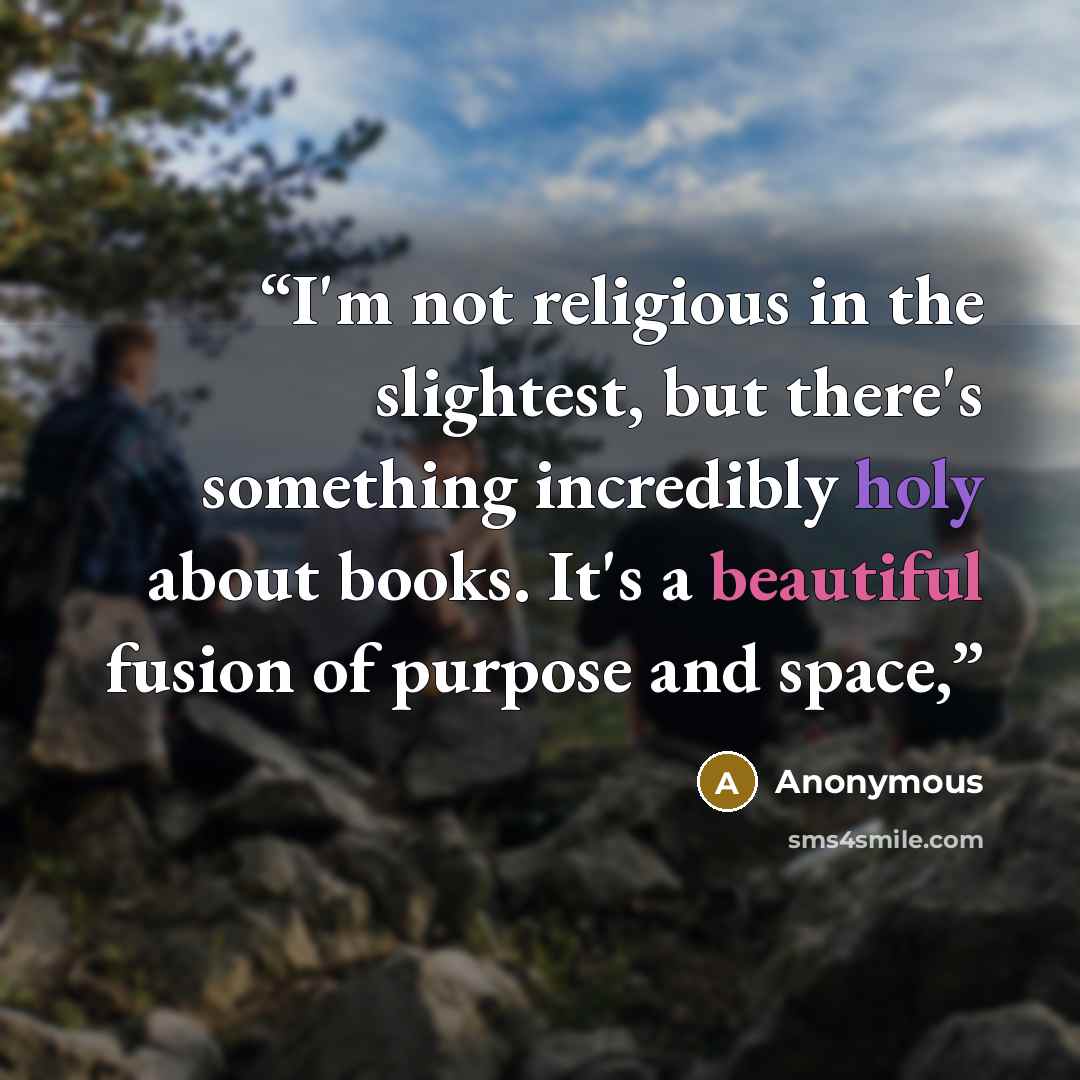 “I'm not religious in the slightest, but there's something incredibly holy about books. It's a beautiful fusion of purpose and space,” quote by Anonymous