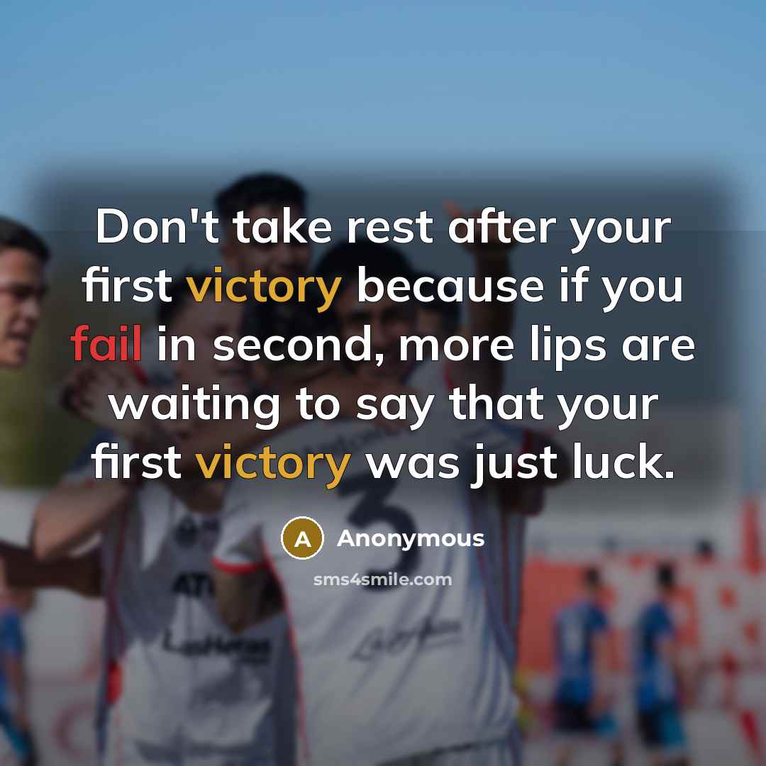 “Don't take rest after your first victory because if you fail in second, more lips are waiting to say that your first victory was just luck.” quote by Anonymous