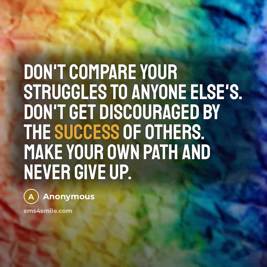 “Don't compare your struggles to anyone else's. Don't get discouraged by the success of others. Make your own path and never give up.” quote by Anonymous