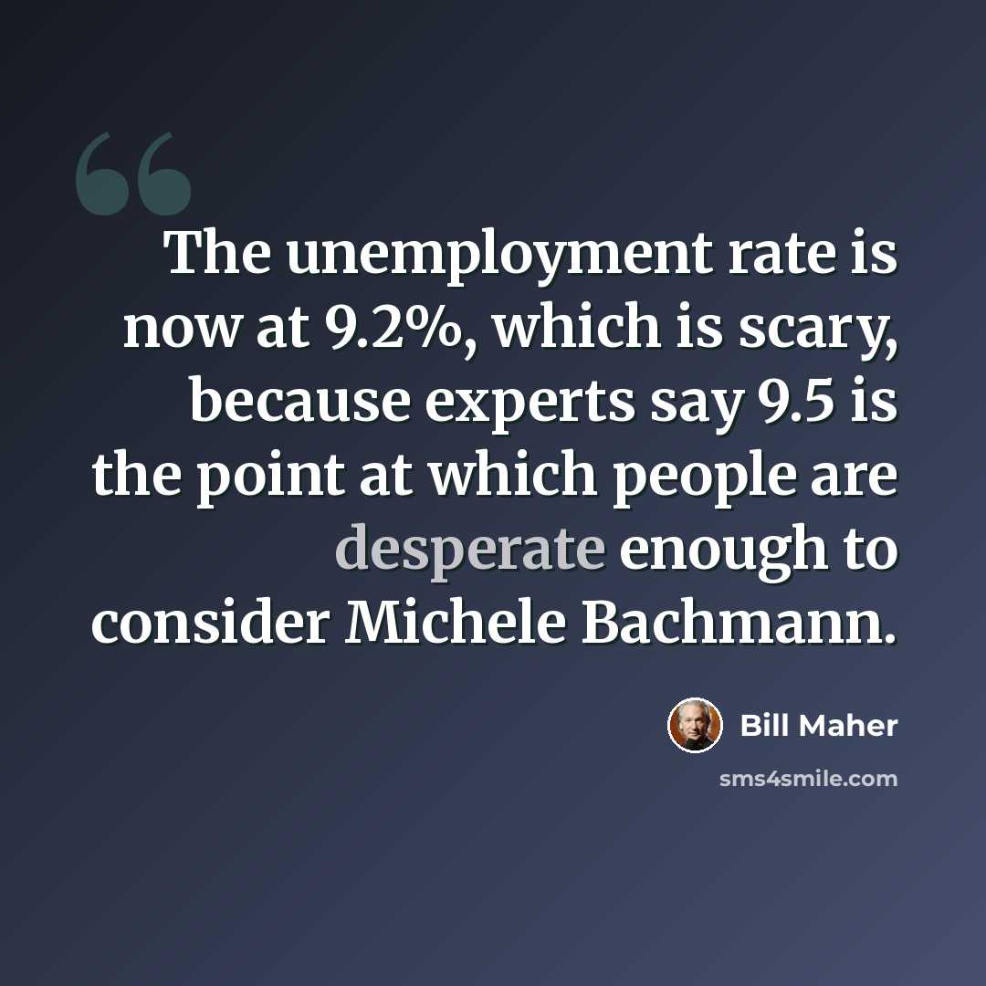 “The unemployment rate is now at 9.2%, which is scary, because experts say 9.5 is the point at which people are desperate enough to consider Michele Bachmann.” quote by Bill Maher
