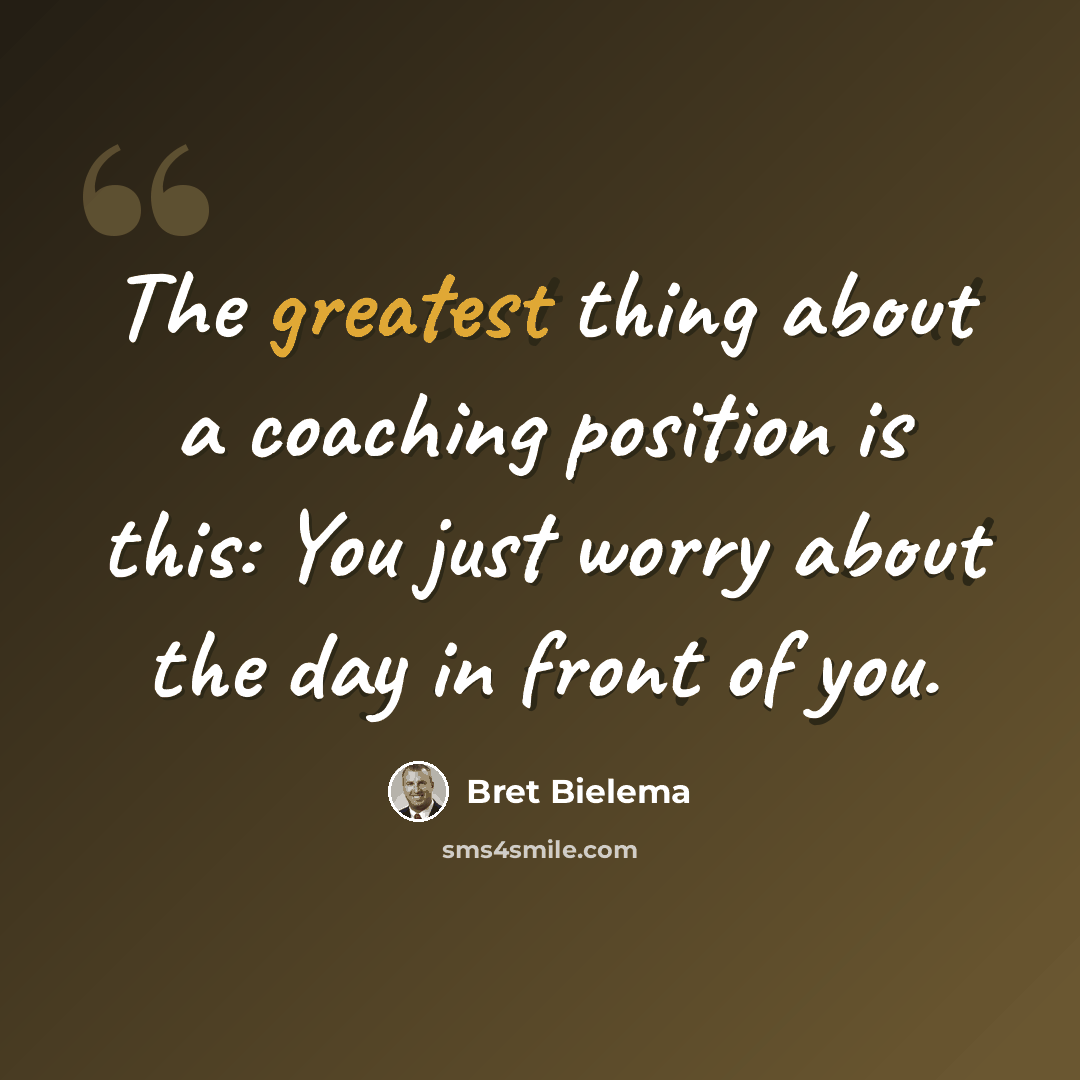 “The greatest thing about a coaching position is this: You just worry about the day in front of you.” quote by Bret Bielema