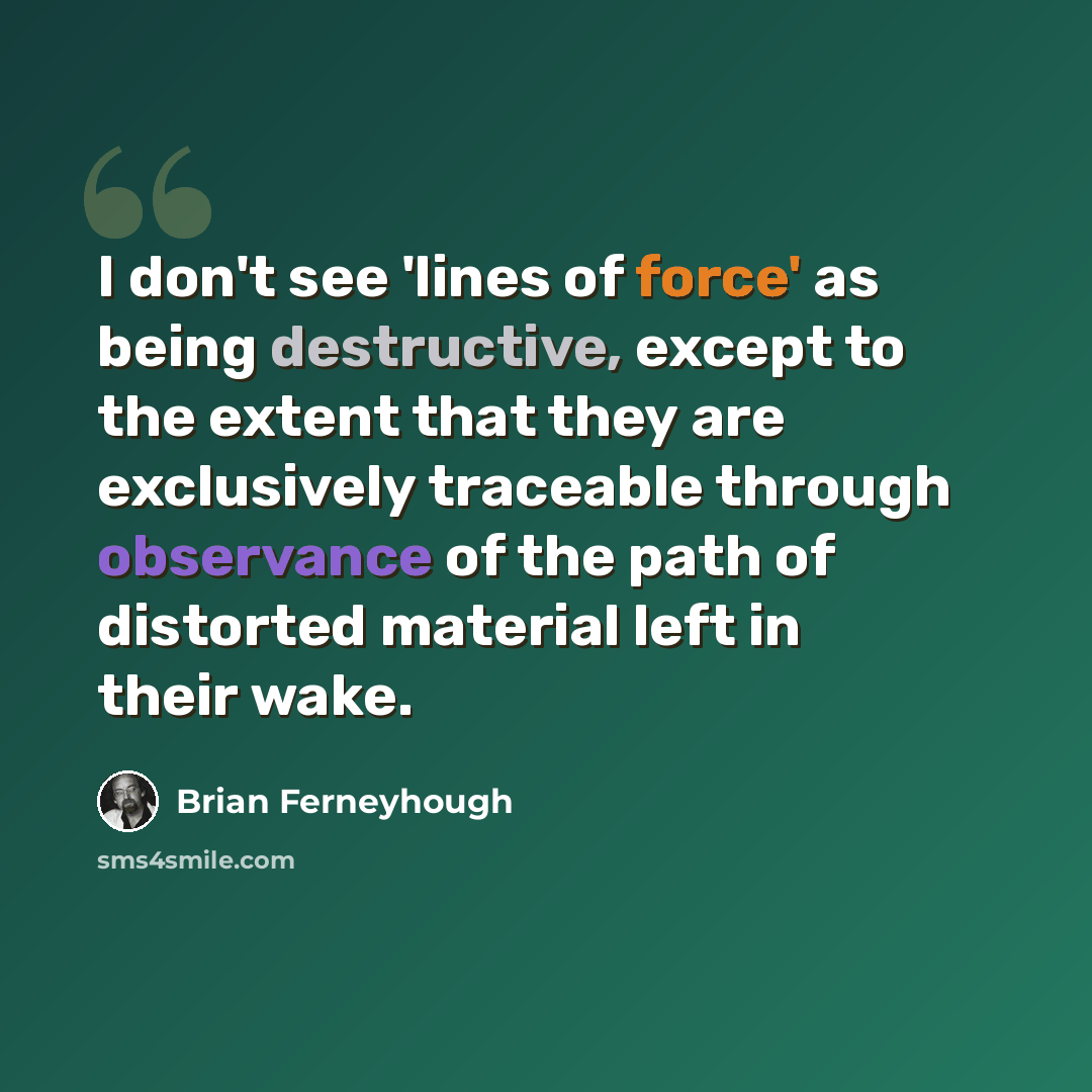 “I don't see 'lines of force' as being destructive, except to the extent that they are exclusively traceable through observance of the path of distorted material left in their wake.” quote by Brian Ferneyhough