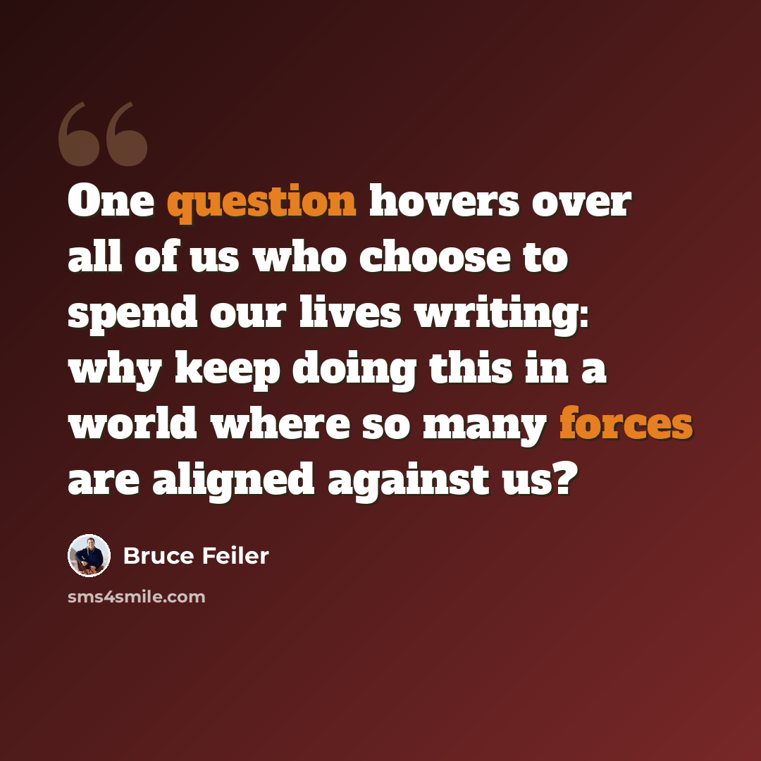 “One question hovers over all of us who choose to spend our lives writing: why keep doing this in a world where so many forces are aligned against us?” quote by Bruce Feiler