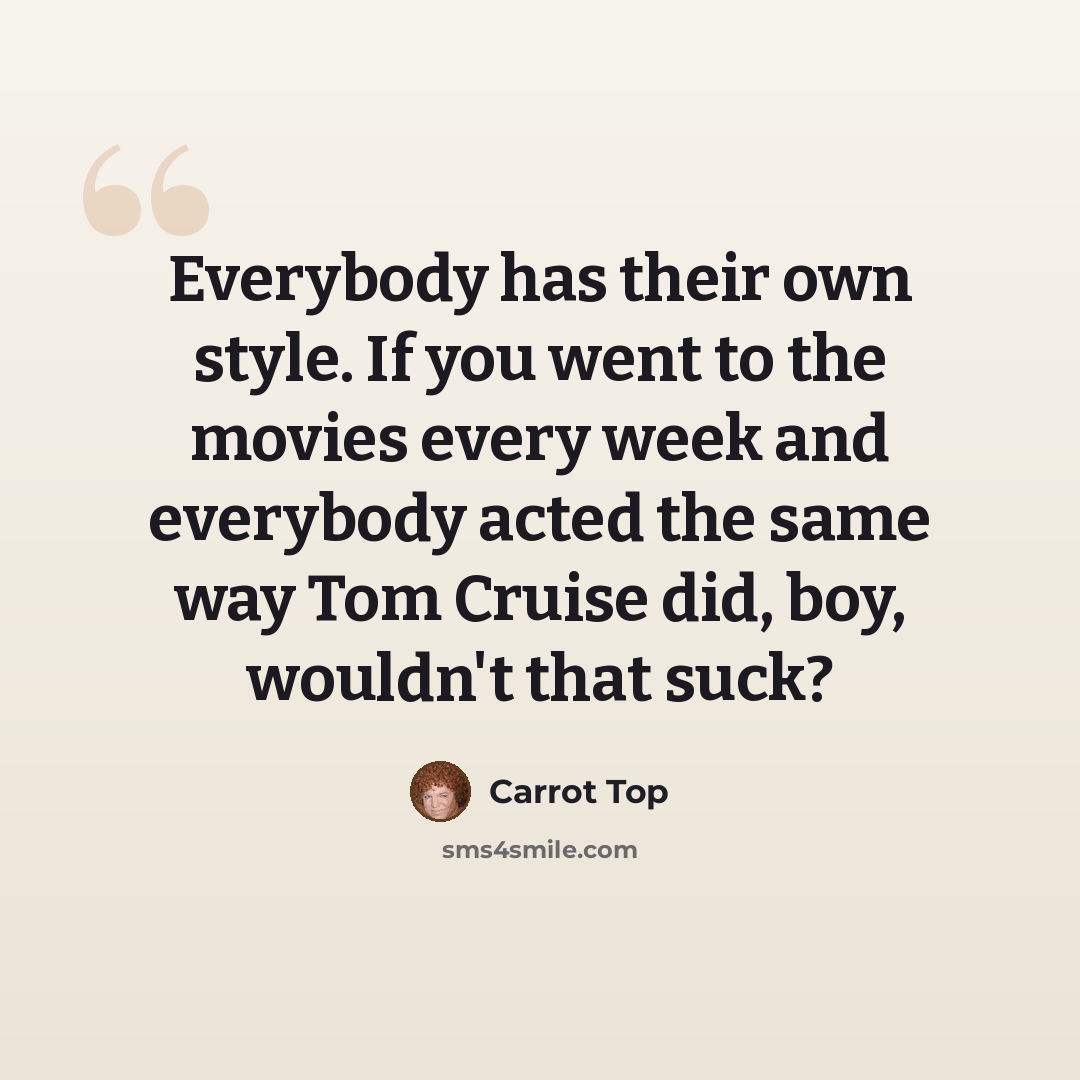 “Everybody has their own style. If you went to the movies every week and everybody acted the same way Tom Cruise did, boy, wouldn't that suck?” quote by Carrot Top