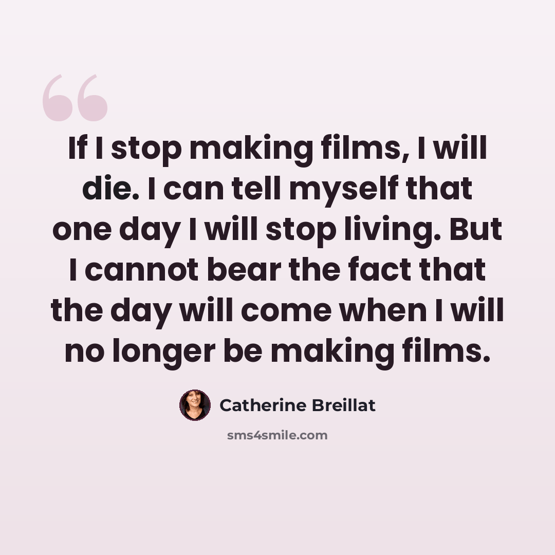 “If I stop making films, I will die. I can tell myself that one day I will stop living. But I cannot bear the fact that the day will come when I will no longer be making films.” quote by Catherine Breillat