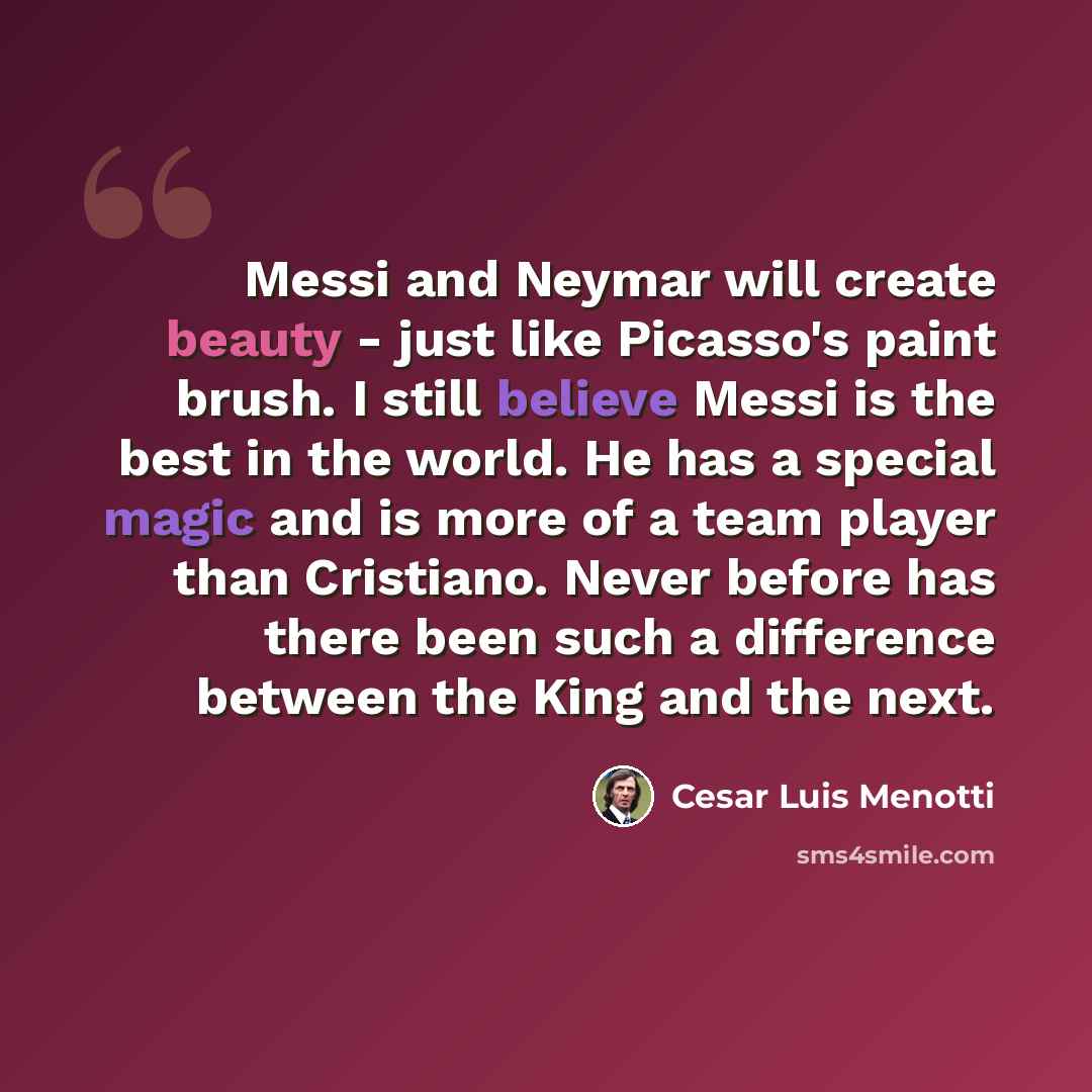 “Messi and Neymar will create beauty - just like Picasso's paint brush. I still believe Messi is the best in the world. He has a special magic and is more of a team player than Cristiano. Never before has there been such a difference between the King and the next.” quote by Cesar Luis Menotti