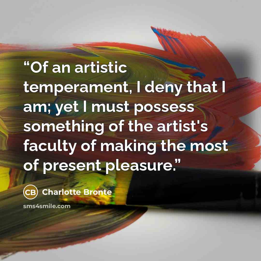 “Of an artistic temperament, I deny that I am; yet I must possess something of the artist's faculty of making the most of present pleasure.” quote by Charlotte Brontë