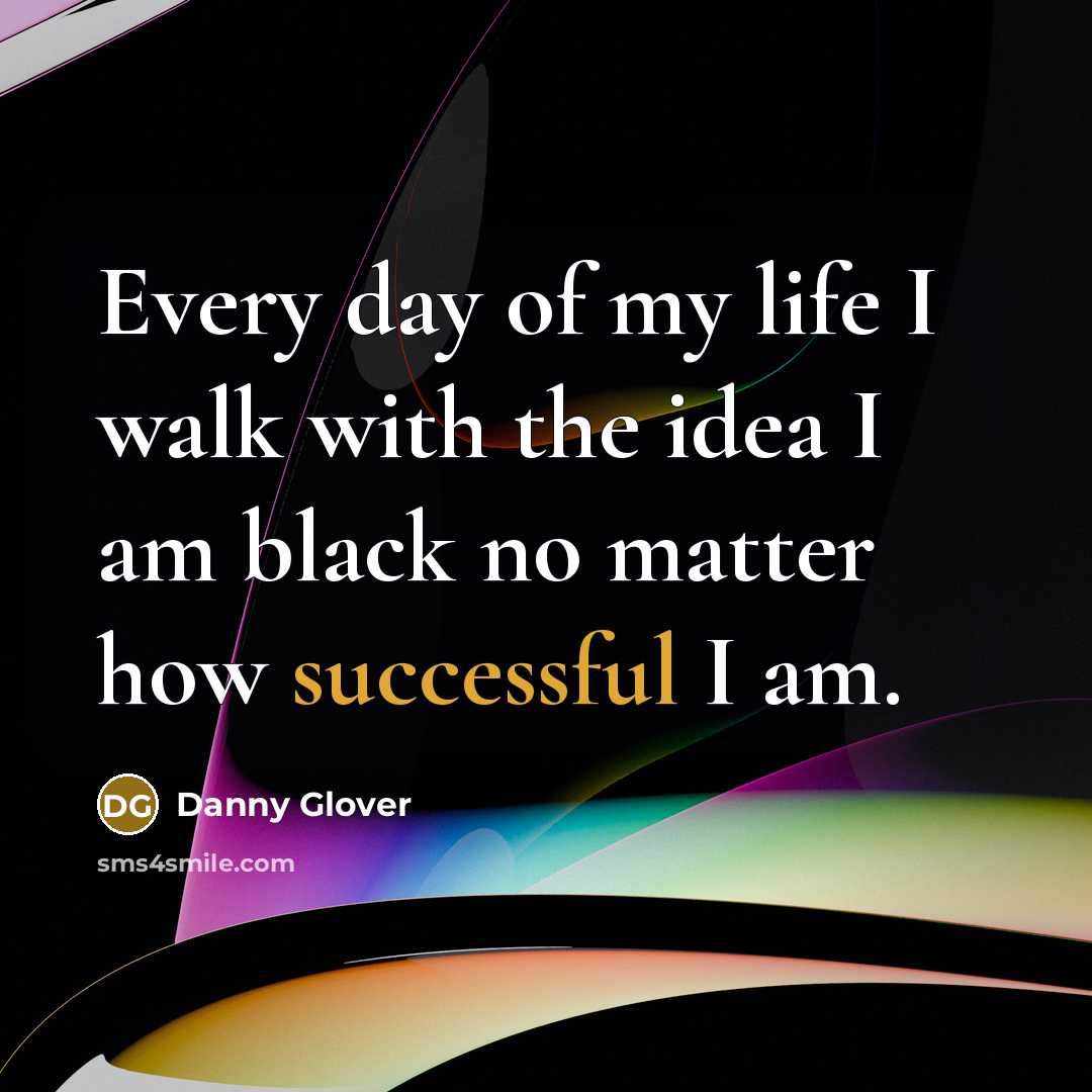 “Every day of my life I walk with the idea I am black no matter how successful I am.” quote by Danny Glover
