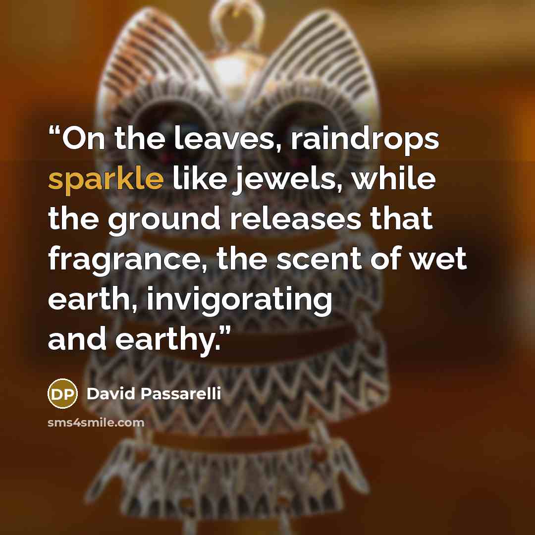 “On the leaves, raindrops sparkle like jewels, while the ground releases that fragrance, the scent of wet earth, invigorating and earthy.” quote by David Passarelli