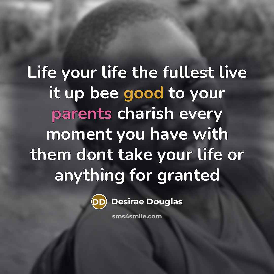 “Life your life the fullest live it up bee good to your parents charish every moment you have with them dont take your life or anything for granted” quote by Desirae Douglas