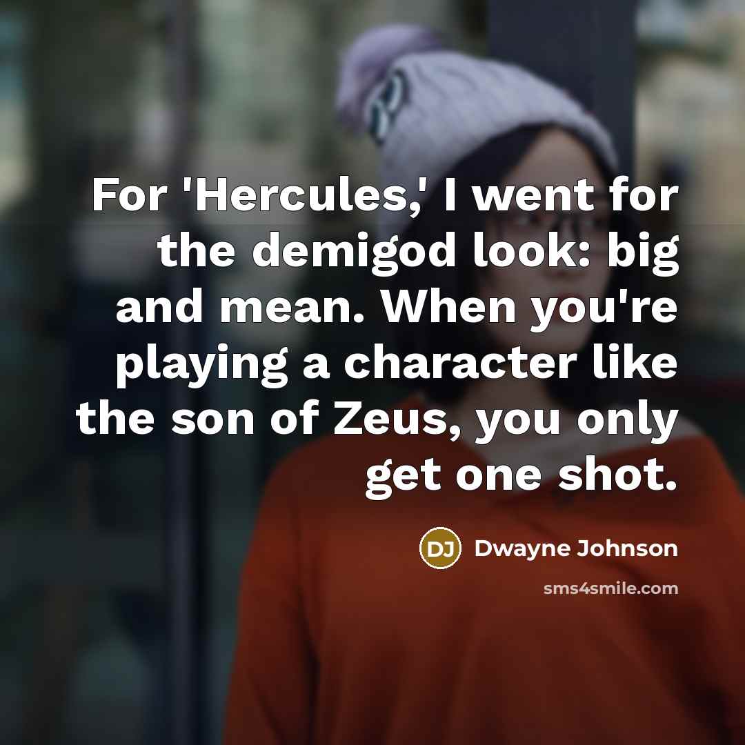 “For 'Hercules,' I went for the demigod look: big and mean. When you're playing a character like the son of Zeus, you only get one shot.” quote by Dwayne Johnson