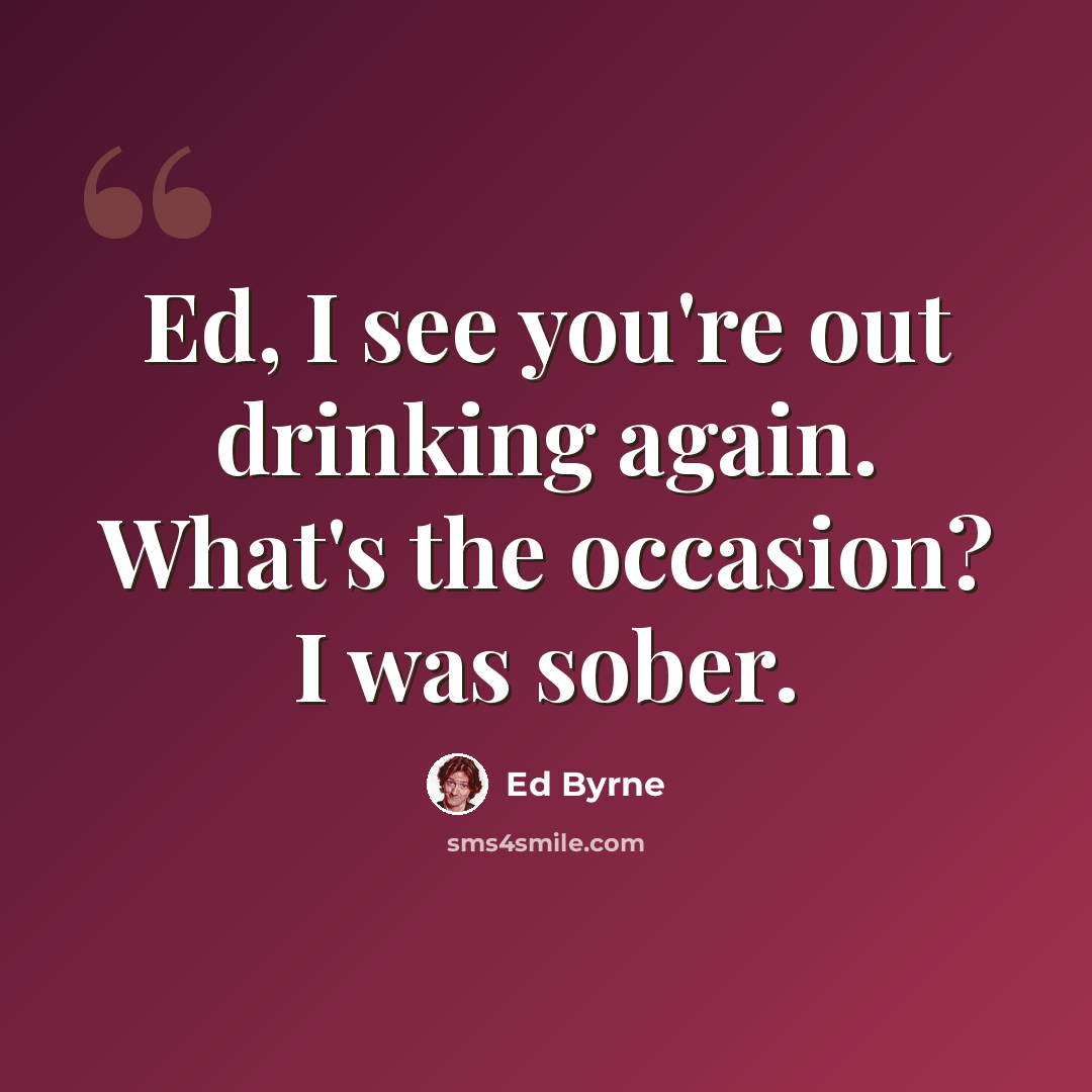 “Ed, I see you're out drinking again. What's the occasion? I was sober.” quote by Ed Byrne