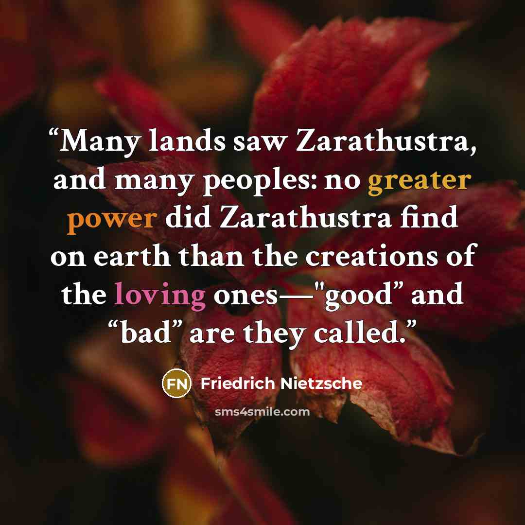“Many lands saw Zarathustra, and many peoples: no greater power did Zarathustra find on earth than the creations of the loving ones—"good” and “bad” are they called.” quote by Friedrich Nietzsche