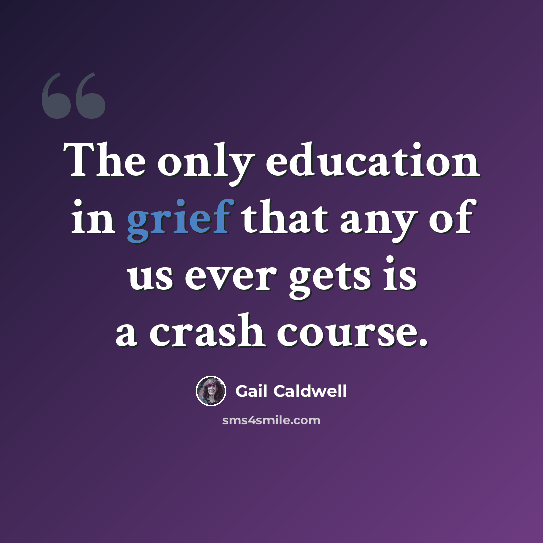 “The only education in grief that any of us ever gets is a crash course.” quote by Gail Caldwell