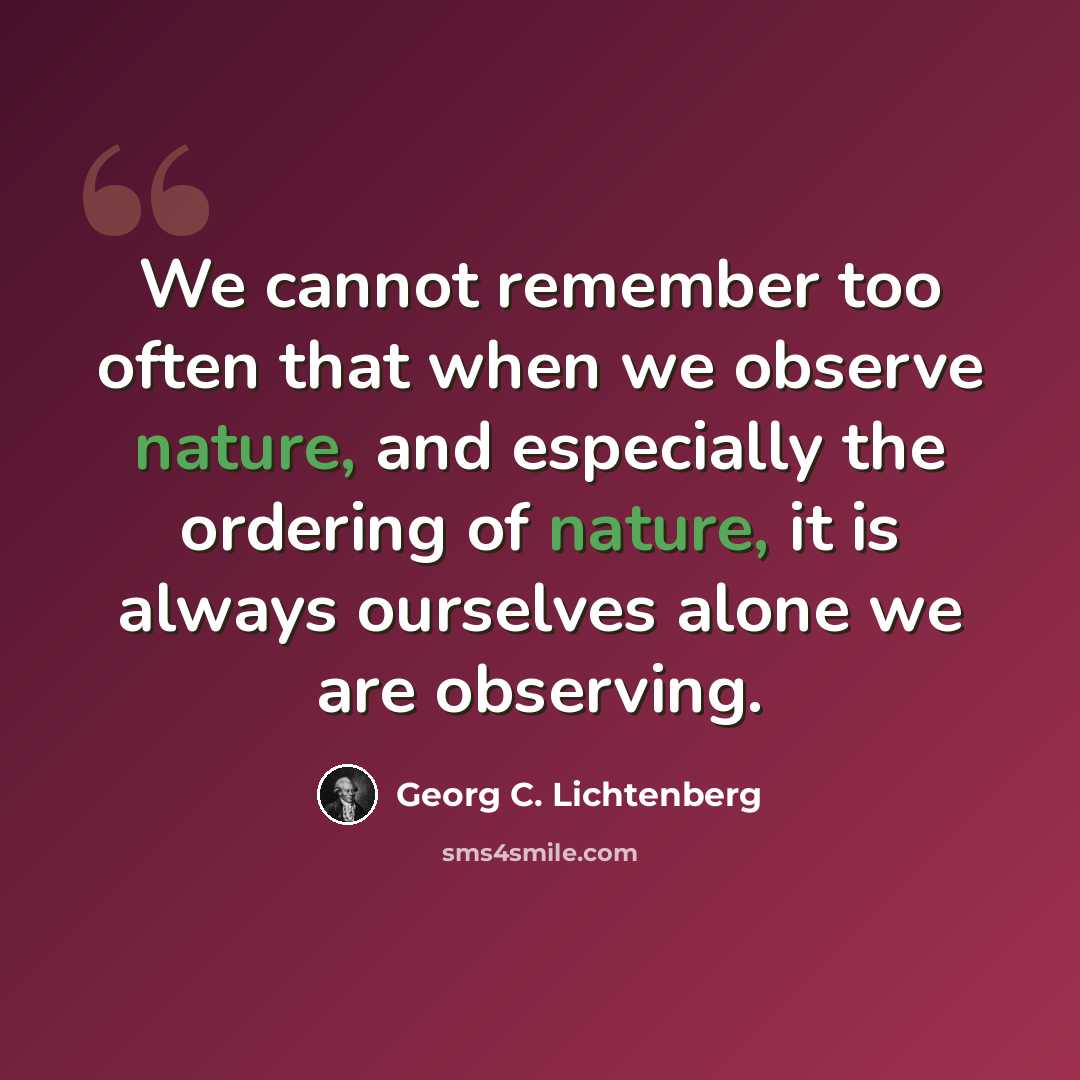 “We cannot remember too often that when we observe nature, and especially the ordering of nature, it is always ourselves alone we are observing.” quote by Georg C. Lichtenberg