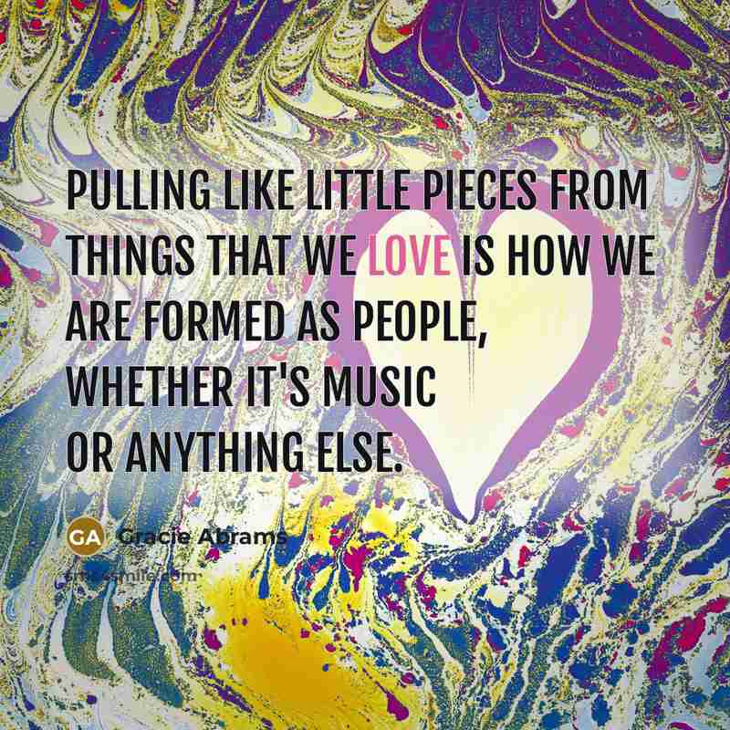 “Pulling like little pieces from things that we love is how we are formed as people, whether it's music or anything else.” quote by Gracie Abrams