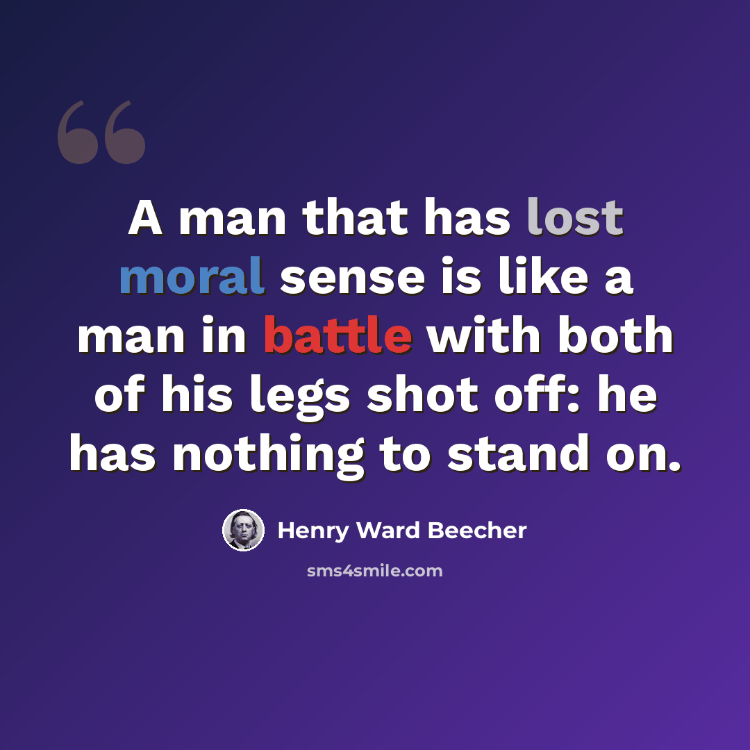 “A man that has lost moral sense is like a man in battle with both of his legs shot off: he has nothing to stand on.” quote by Henry Ward Beecher