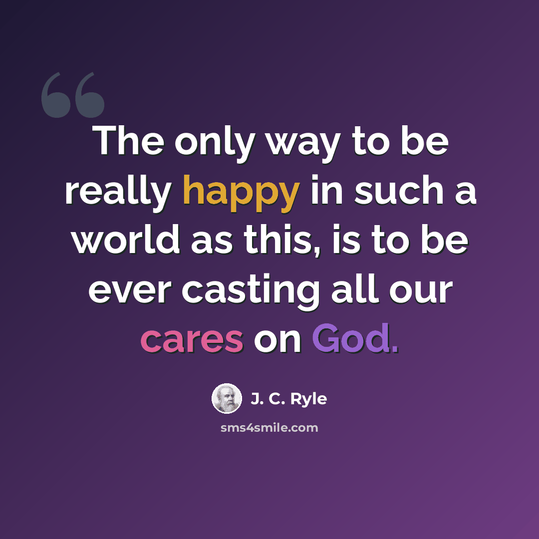 “The only way to be really happy in such a world as this, is to be ever casting all our cares on God.” quote by J. C. Ryle
