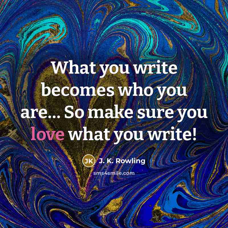 “What you write becomes who you are… So make sure you love what you write!” quote by J. K. Rowling