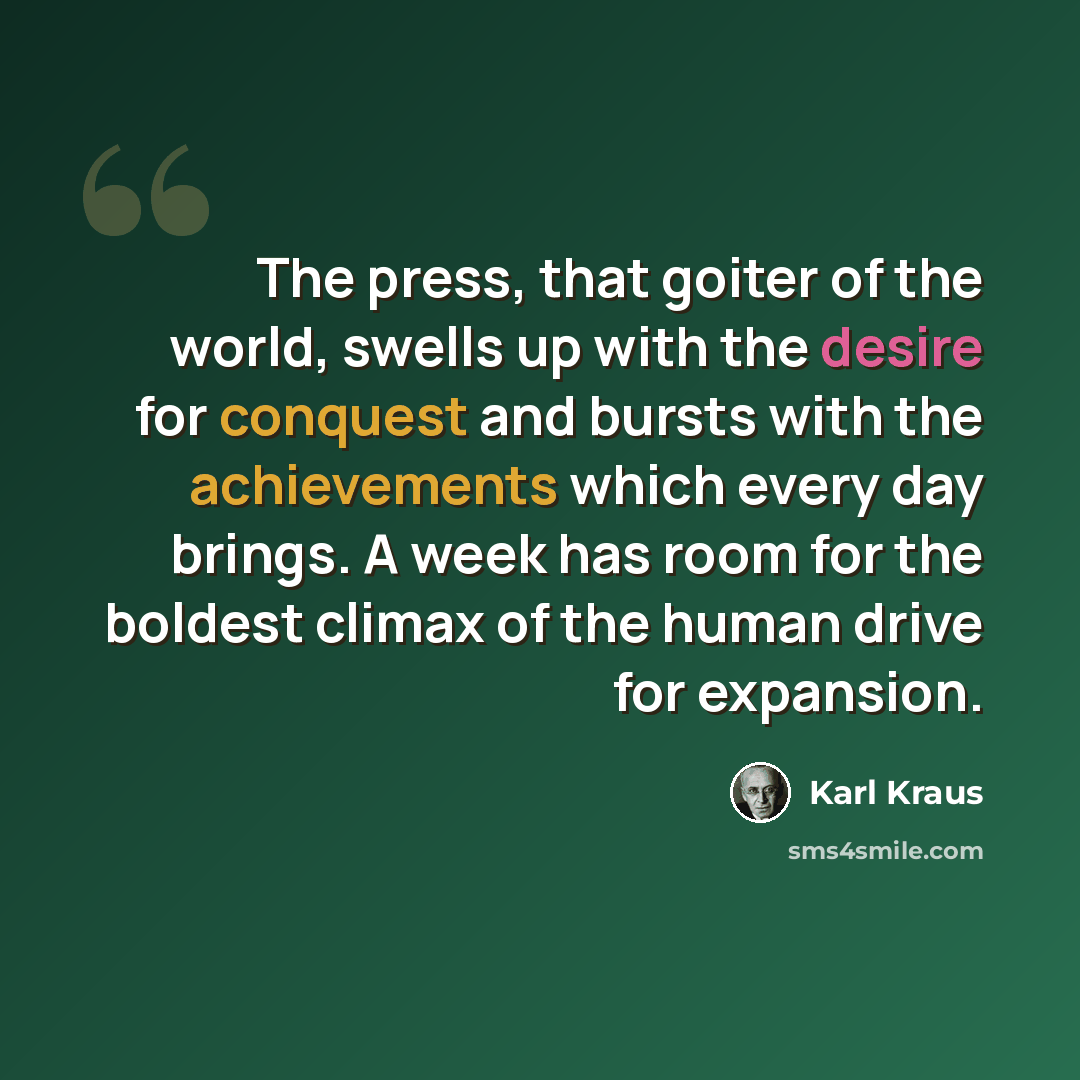 “The press, that goiter of the world, swells up with the desire for conquest and bursts with the achievements which every day brings. A week has room for the boldest climax of the human drive for expansion.” quote by Karl Kraus