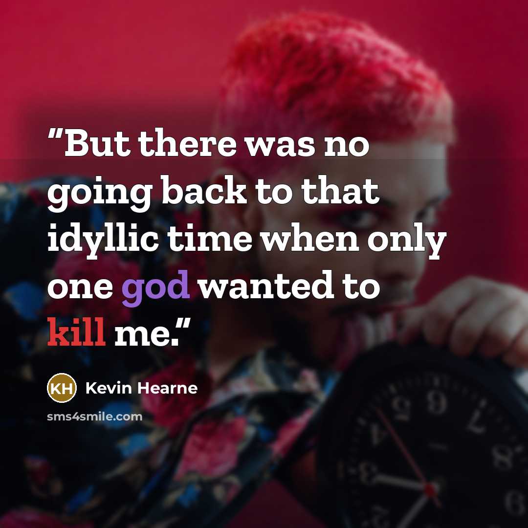 “But there was no going back to that idyllic time when only one god wanted to kill me.” quote by Kevin Hearne