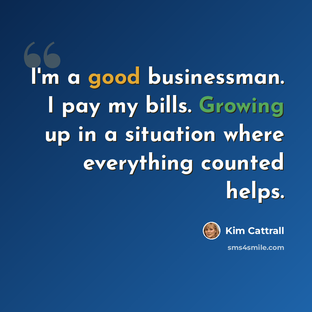 “I'm a good businessman. I pay my bills. Growing up in a situation where everything counted helps.” quote by Kim Cattrall