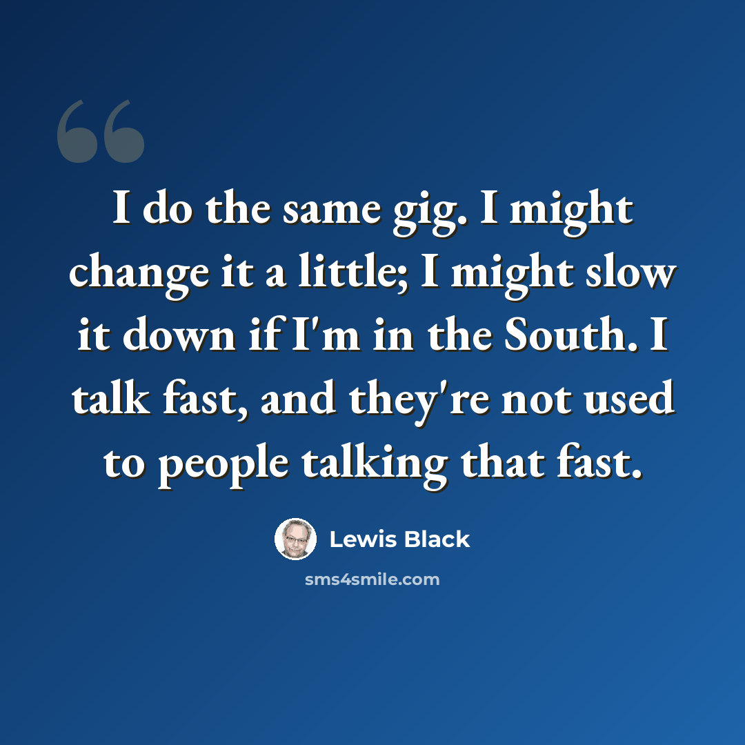 “I do the same gig. I might change it a little; I might slow it down if I'm in the South. I talk fast, and they're not used to people talking that fast.” quote by Lewis Black