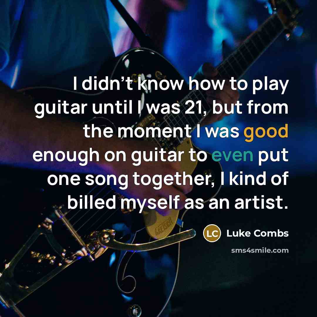 “I didn't know how to play guitar until I was 21, but from the moment I was good enough on guitar to even put one song together, I kind of billed myself as an artist.” quote by Luke Combs