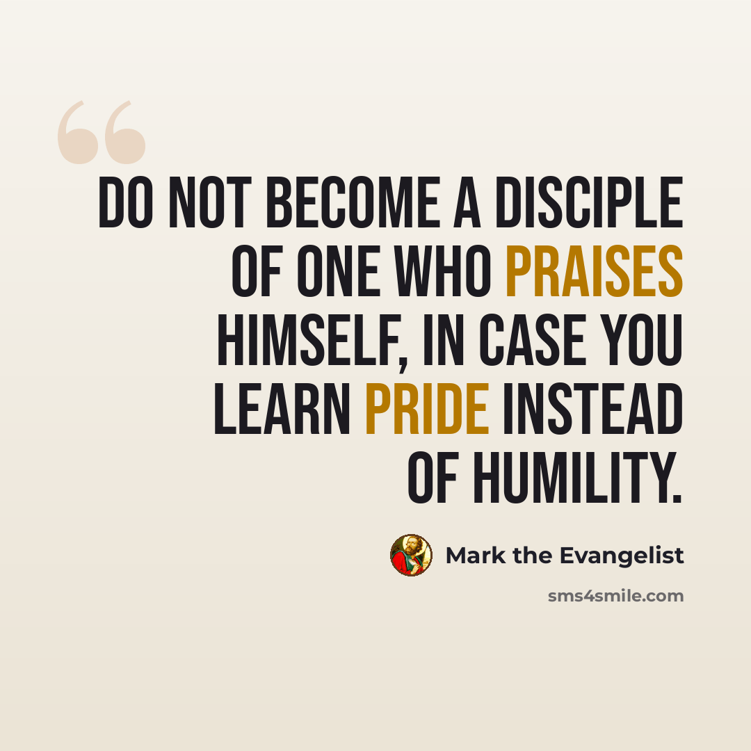 “Do not become a disciple of one who praises himself, in case you learn pride instead of humility.” quote by Mark the Evangelist