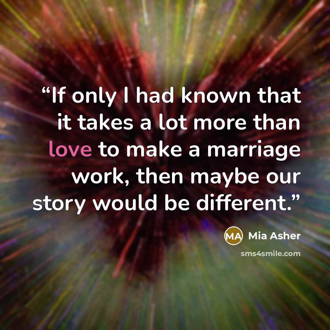 “If only I had known that it takes a lot more than love to make a marriage work, then maybe our story would be different.” quote by Mia Asher