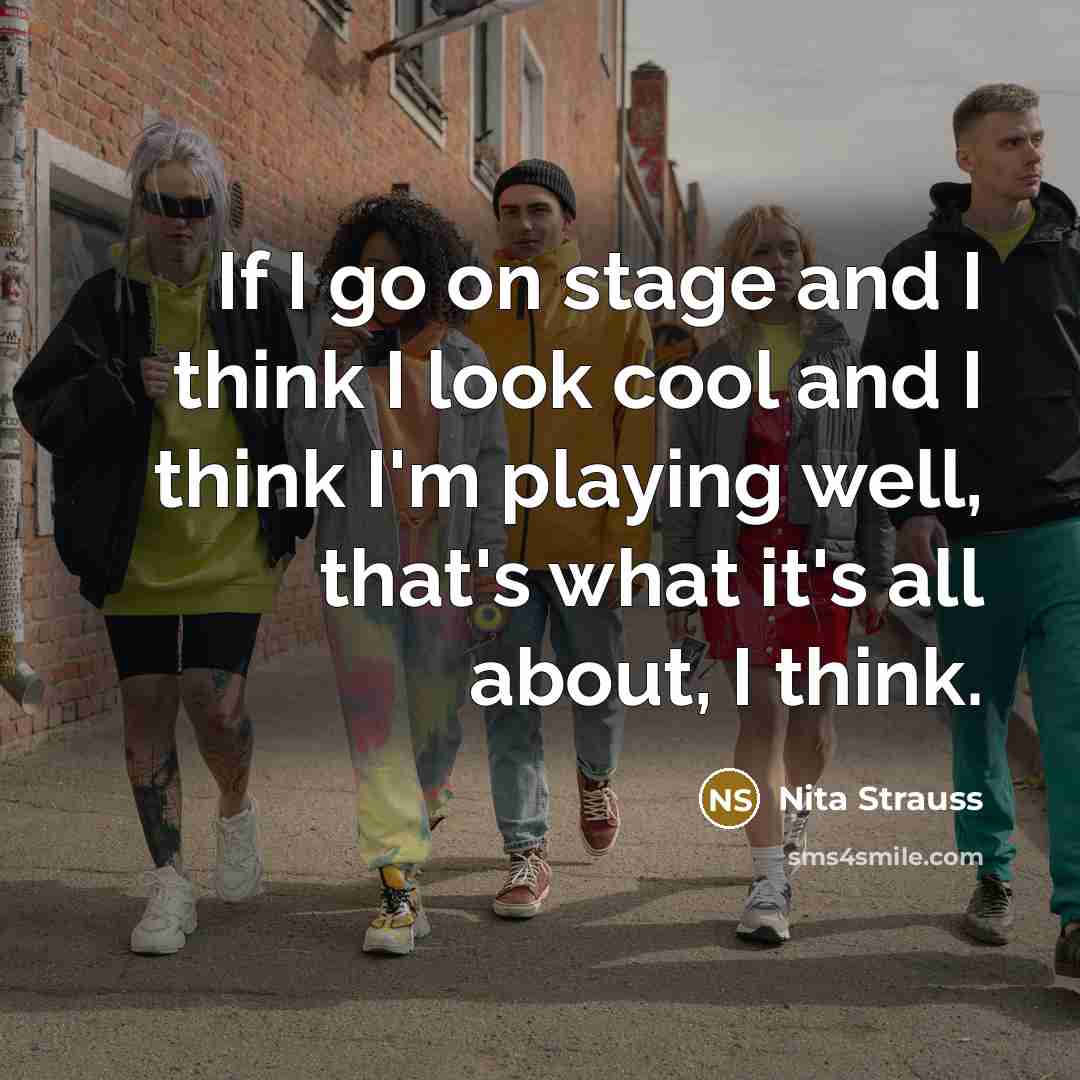 “If I go on stage and I think I look cool and I think I'm playing well, that's what it's all about, I think.” quote by Nita Strauss