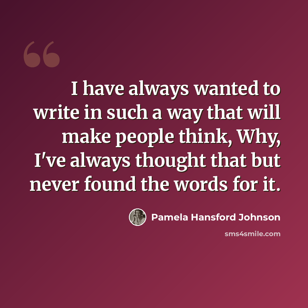 “I have always wanted to write in such a way that will make people think, Why, I've always thought that but never found the words for it.” quote by Pamela Hansford Johnson