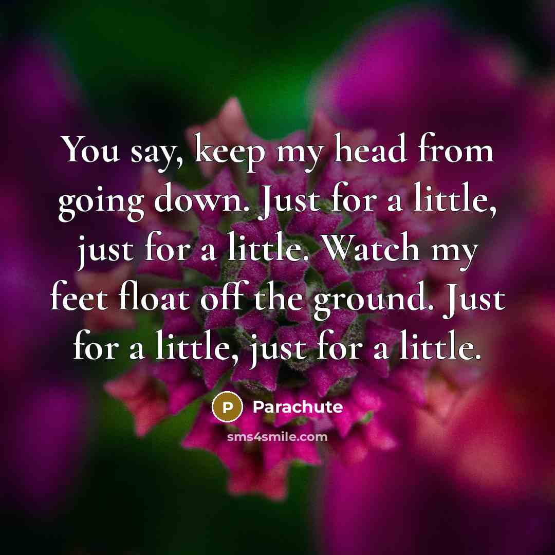 “You say, keep my head from going down. Just for a little, just for a little. Watch my feet float off the ground. Just for a little, just for a little.” quote by Parachute
