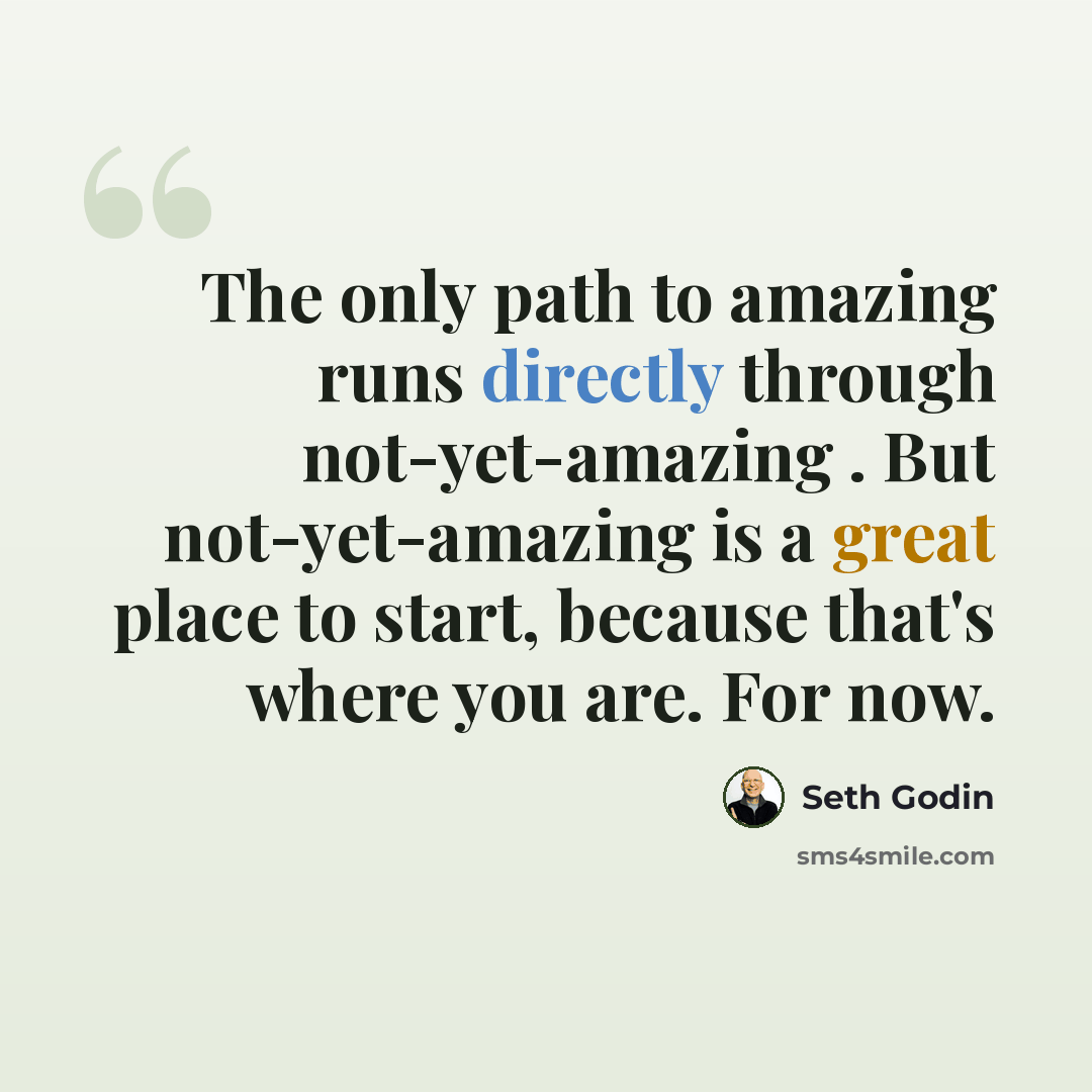 “The only path to amazing runs directly through not-yet-amazing . But not-yet-amazing is a great place to start, because that's where you are. For now.” quote by Seth Godin