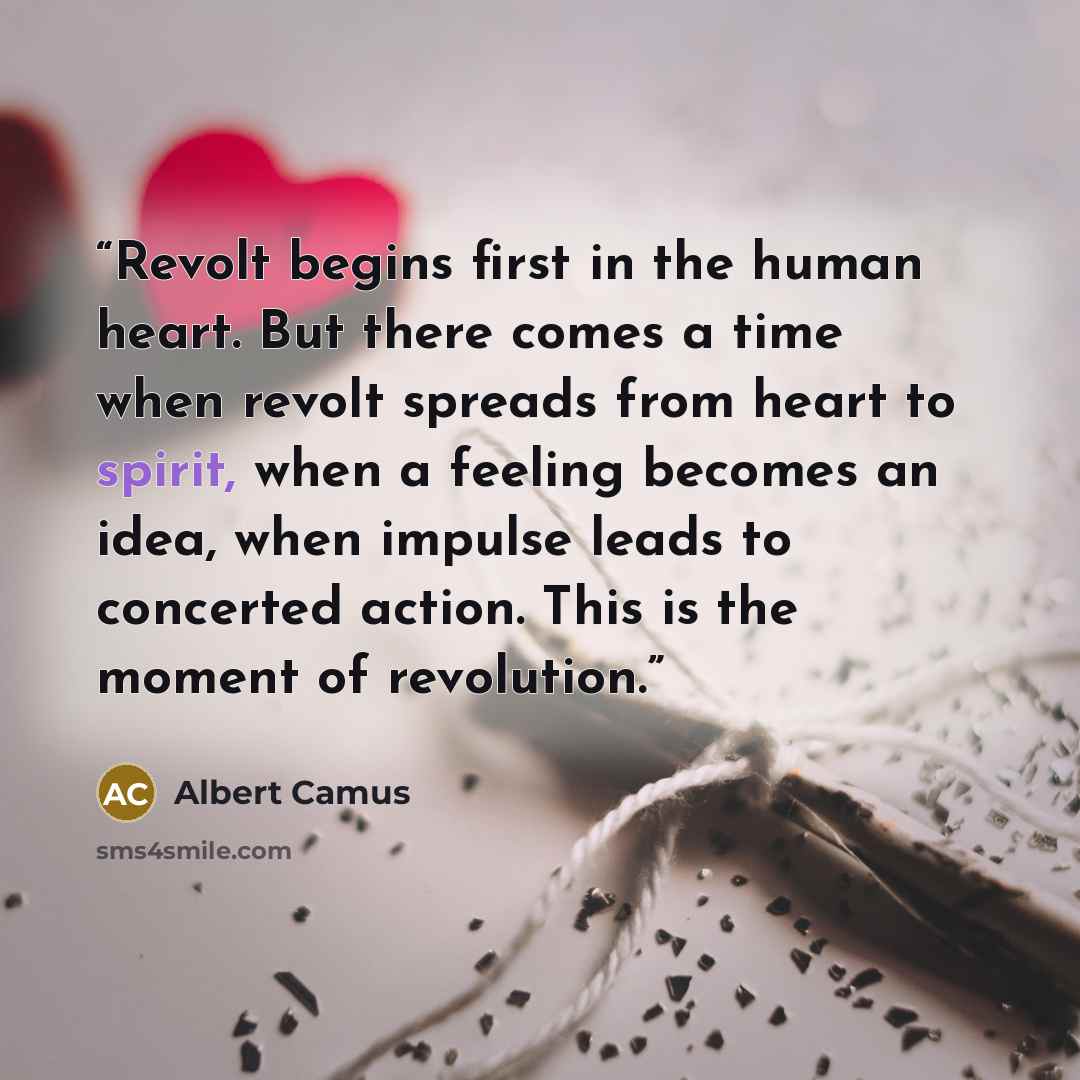 “Revolt begins first in the human heart. But there comes a time when revolt spreads from heart to spirit, when a feeling becomes an idea, when impulse leads to concerted action. This is the moment of revolution.” quote by Albert Camus