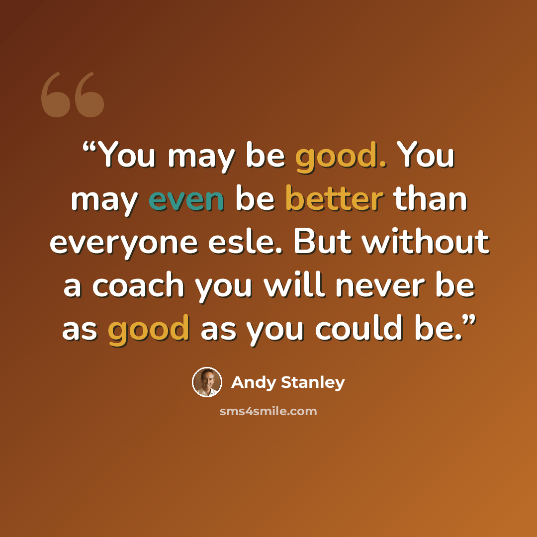 “You may be good. You may even be better than everyone esle. But without a coach you will never be as good as you could be.” quote by Andy Stanley