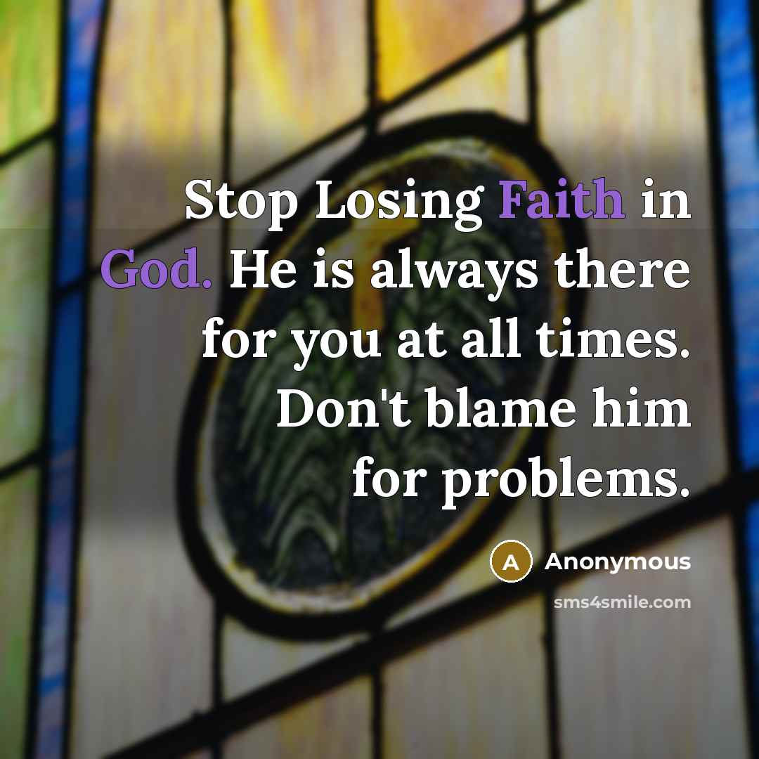 “Stop Losing Faith in God. He is always there for you at all times. Don't blame him for problems.” quote by Anonymous