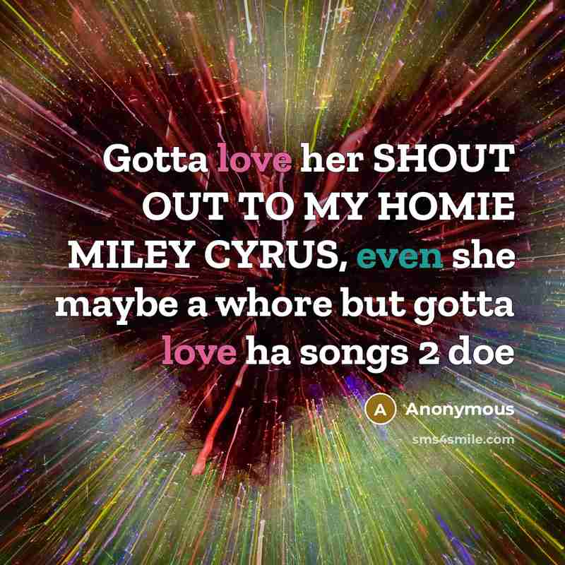 “Gotta love her SHOUT OUT TO MY HOMIE MILEY CYRUS, even she maybe a whore but gotta love ha songs 2 doe” quote by Anonymous