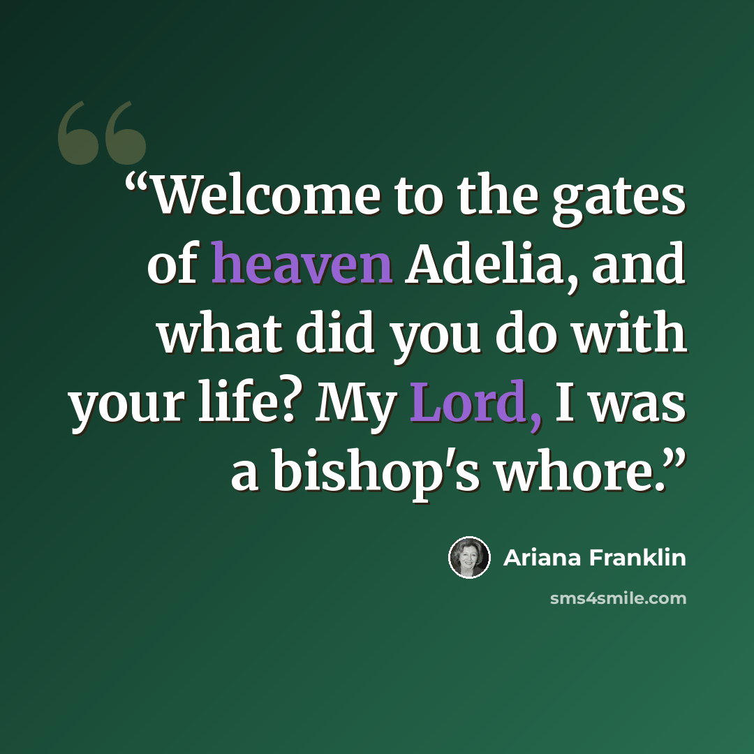 “Welcome to the gates of heaven Adelia, and what did you do with your life? My Lord, I was a bishop's whore.” quote by Ariana Franklin