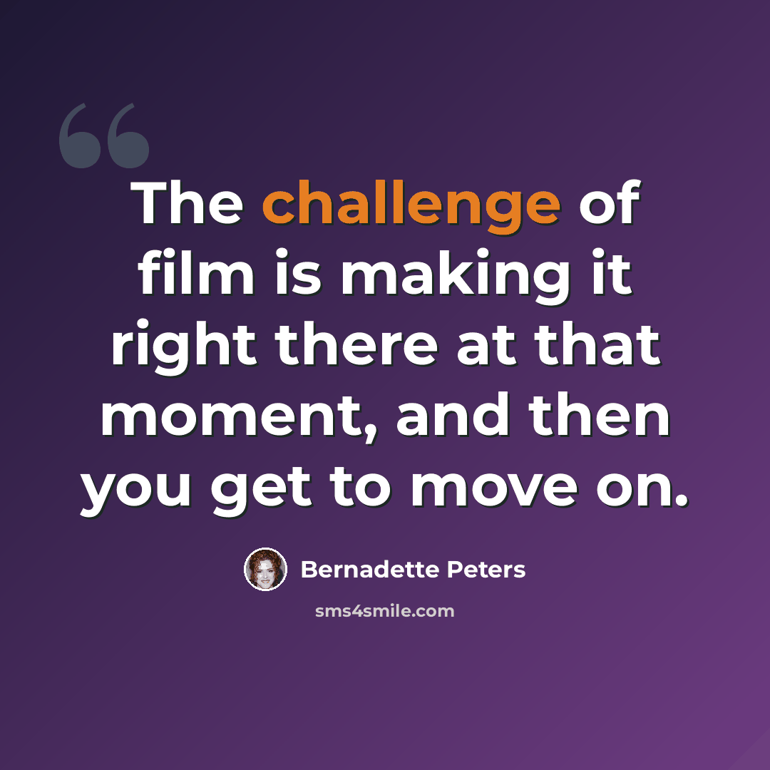 “The challenge of film is making it right there at that moment, and then you get to move on.” quote by Bernadette Peters