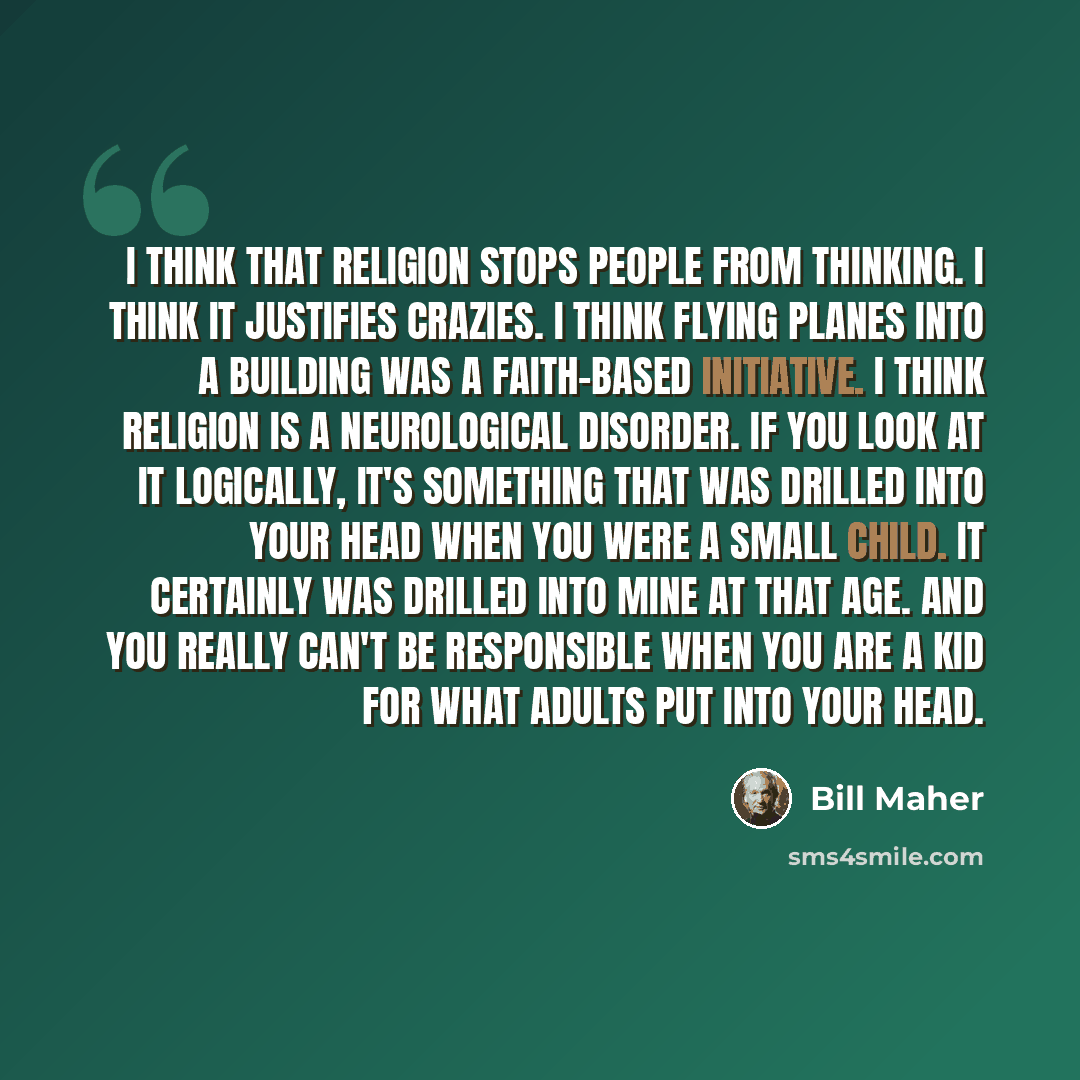 “I think that religion stops people from thinking. I think it justifies crazies. I think flying planes into a building was a faith-based initiative. I think religion is a neurological disorder. If you look at it logically, it's something that was drilled into your head when you were a small child…” quote by Bill Maher