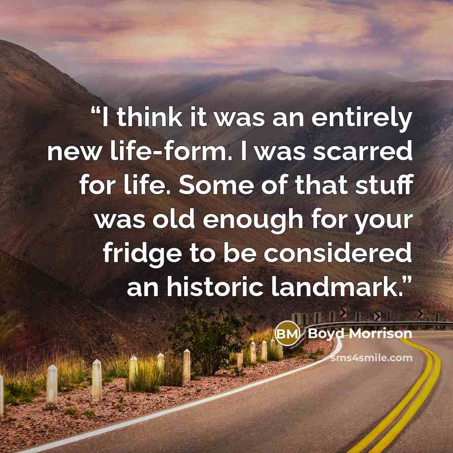 “I think it was an entirely new life-form. I was scarred for life. Some of that stuff was old enough for your fridge to be considered an historic landmark.” quote by Boyd Morrison
