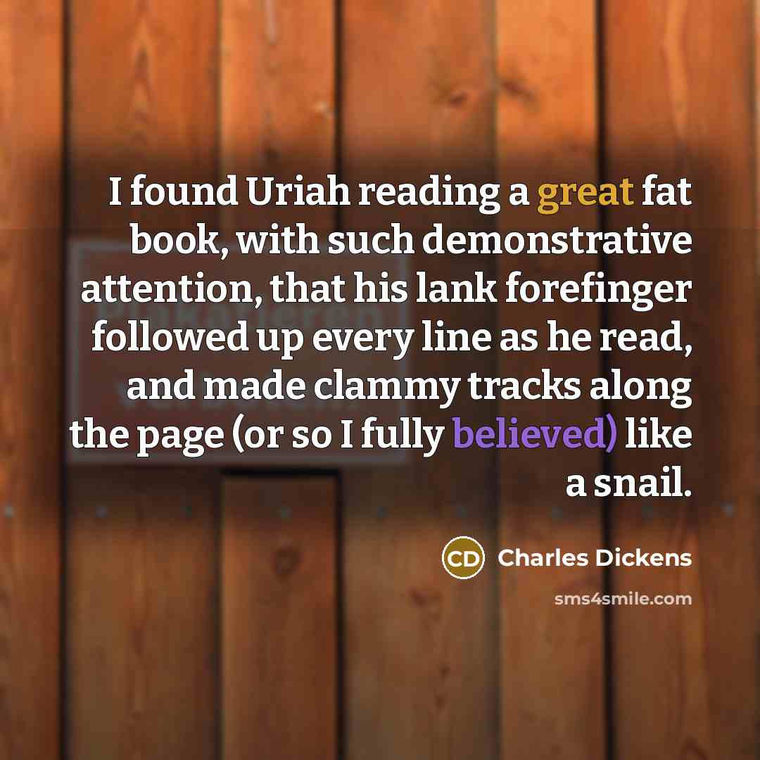 “I found Uriah reading a great fat book, with such demonstrative attention, that his lank forefinger followed up every line as he read, and made clammy tracks along the page (or so I fully believed) like a snail.” quote by Charles Dickens