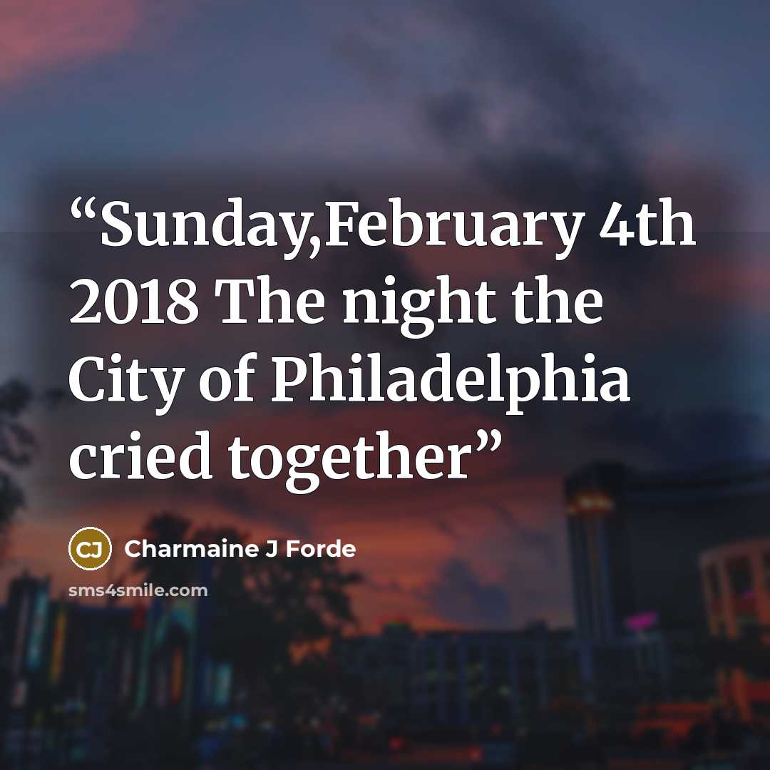 “Sunday,February 4th 2018 The night the City of Philadelphia cried together” quote by Charmaine J Forde