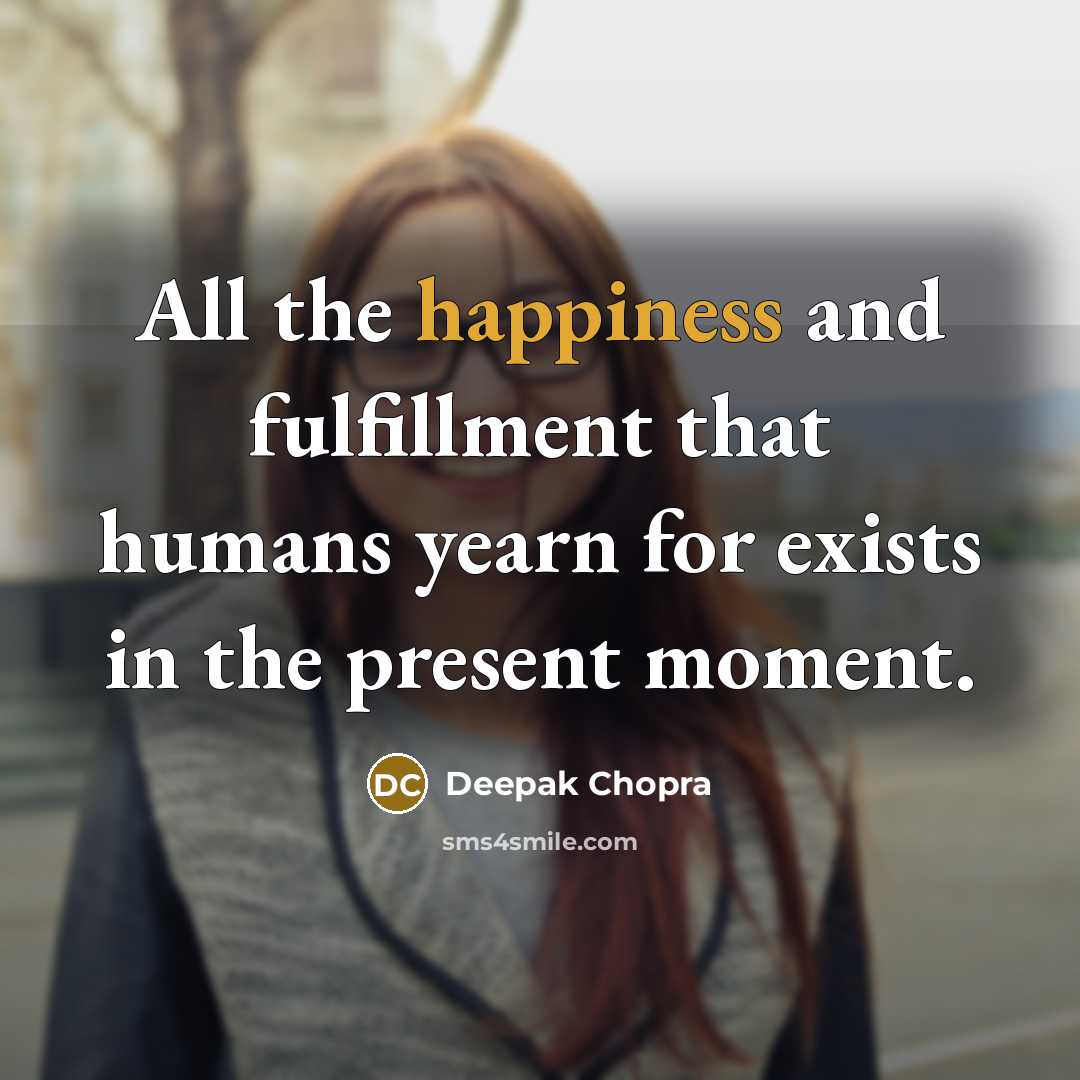“All the happiness and fulfillment that humans yearn for exists in the present moment.” quote by Deepak Chopra