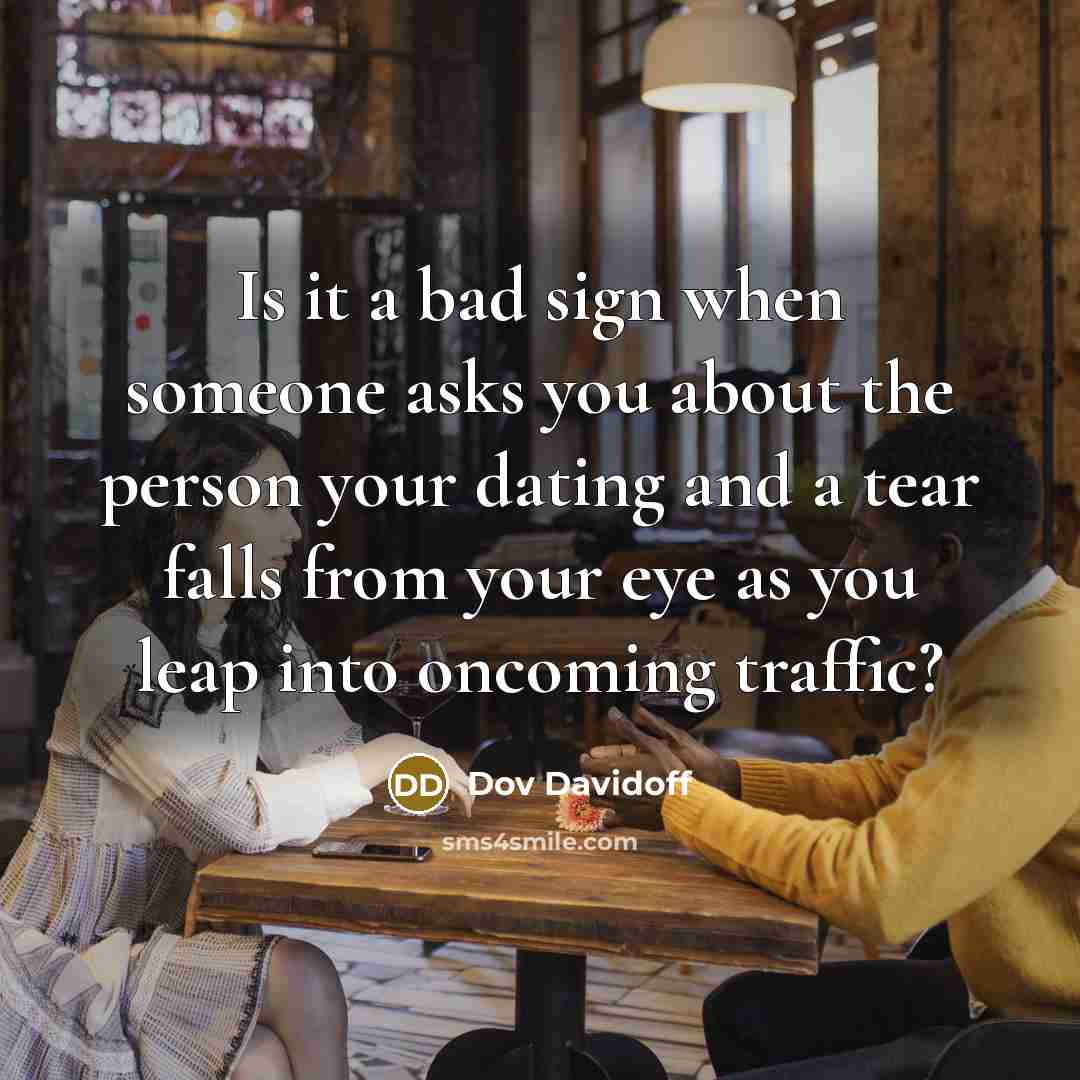 “Is it a bad sign when someone asks you about the person your dating and a tear falls from your eye as you leap into oncoming traffic?” quote by Dov Davidoff
