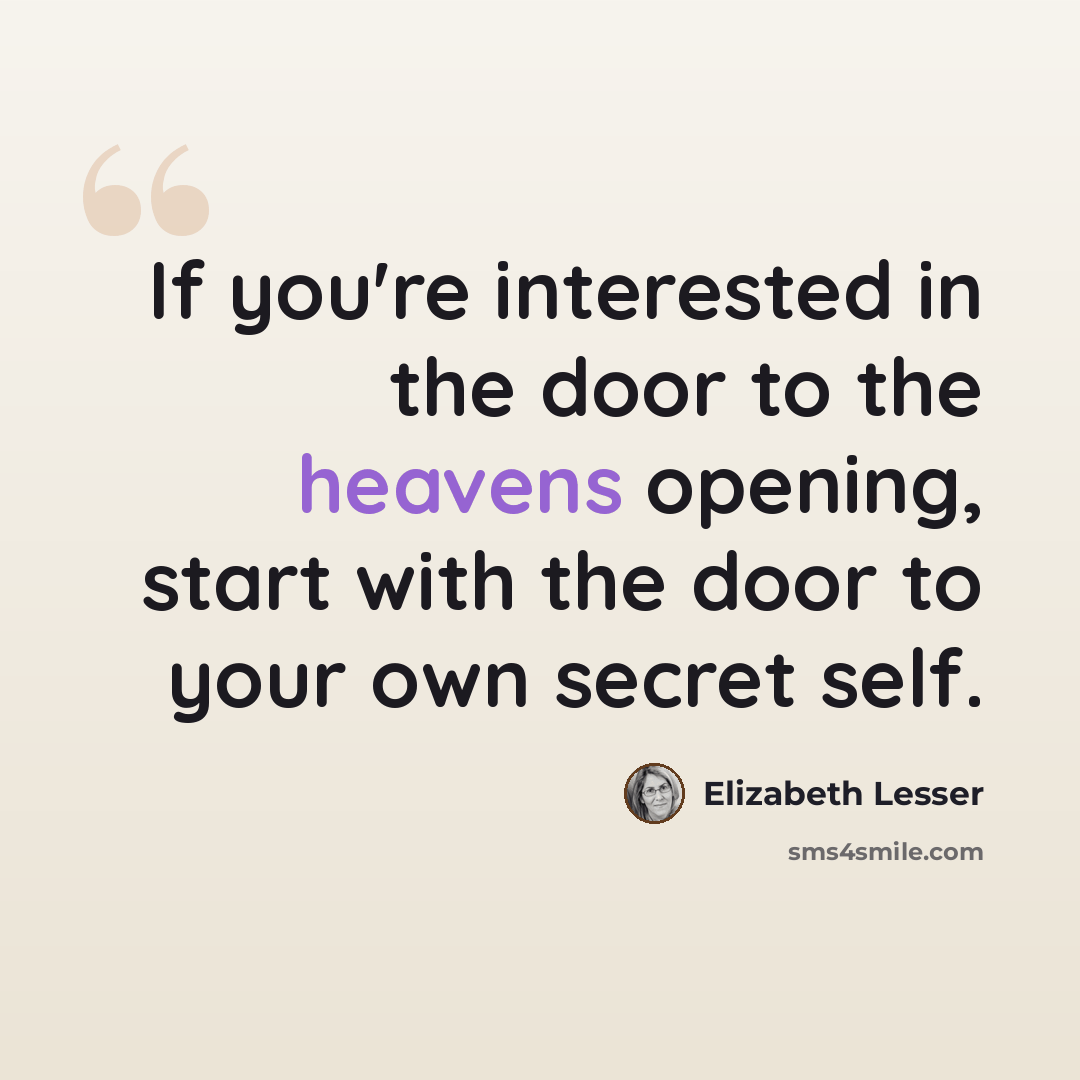 “If you're interested in the door to the heavens opening, start with the door to your own secret self.” quote by Elizabeth Lesser