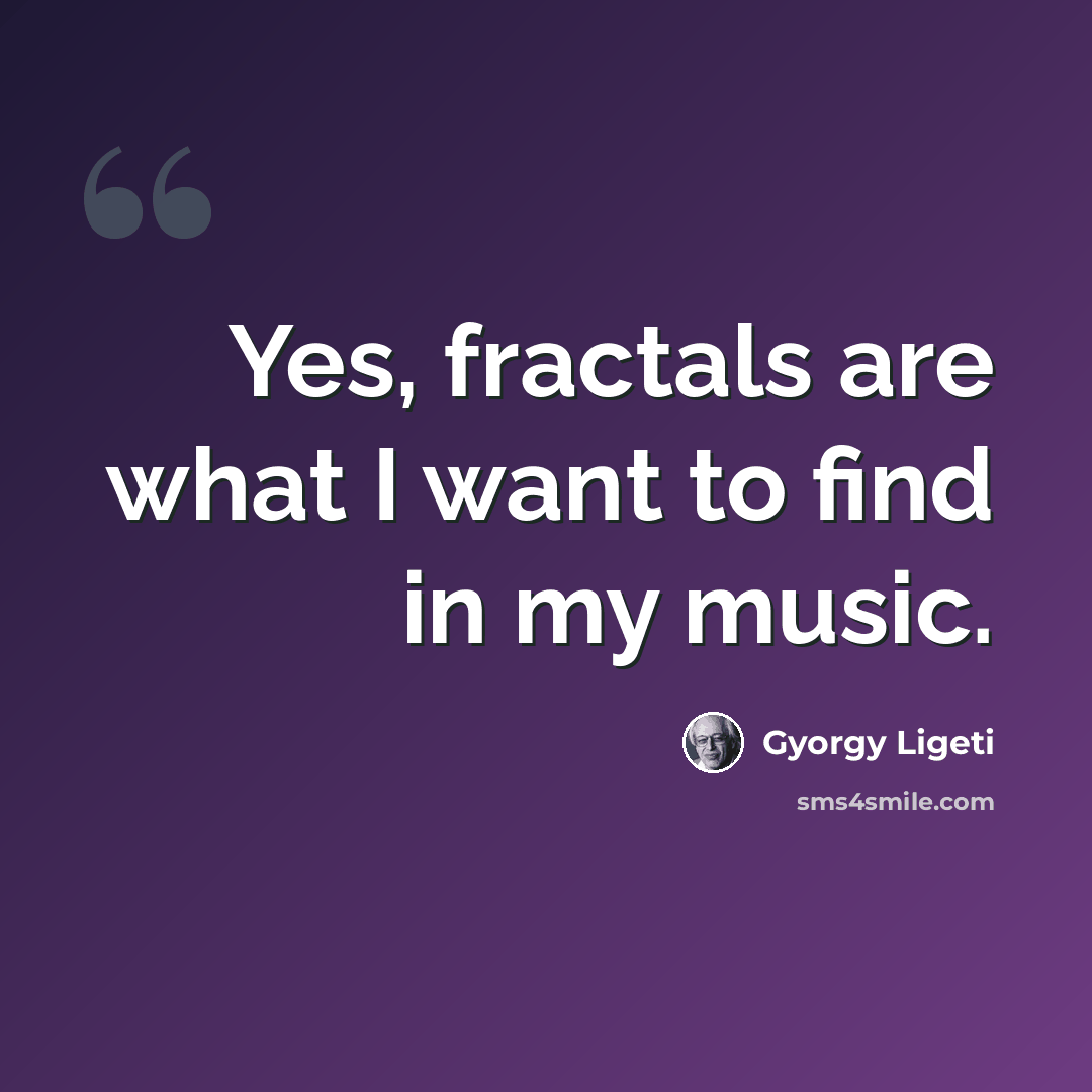 “Yes, fractals are what I want to find in my music.” quote by Gyorgy Ligeti
